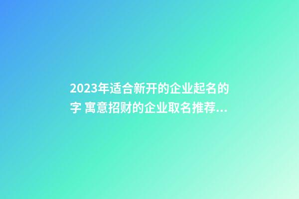 2023年适合新开的企业起名的字 寓意招财的企业取名推荐-名学网-第1张-公司起名-玄机派